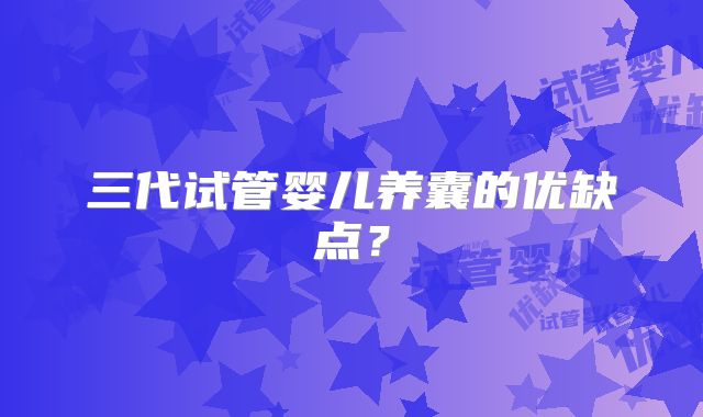 三代试管婴儿养囊的优缺点？