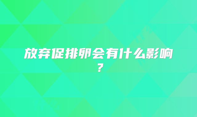 放弃促排卵会有什么影响？