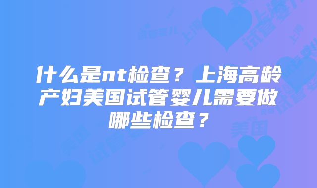 什么是nt检查?上海高龄产妇美国试管婴儿需要做哪些检查?
