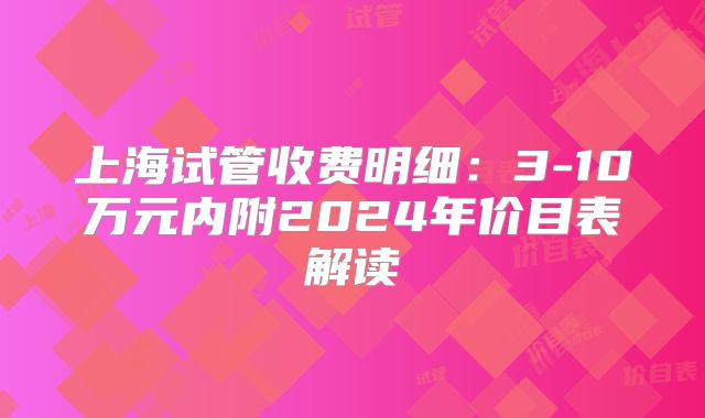 上海试管收费明细：3-10万元内附2024年价目表解读