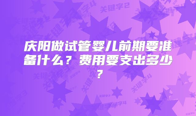 庆阳做试管婴儿前期要准备什么?费用要支出多少?