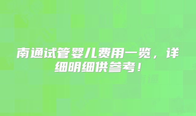 南通试管婴儿费用一览，详细明细供参考！
