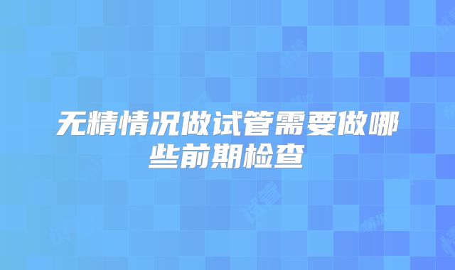 无精情况做试管需要做哪些前期检查