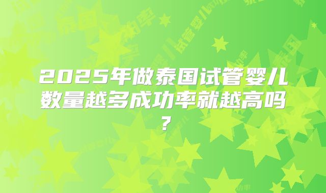 2025年做泰国试管婴儿数量越多成功率就越高吗？