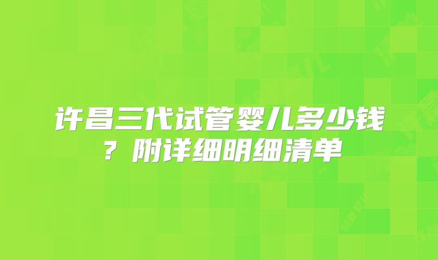许昌三代试管婴儿多少钱？附详细明细清单