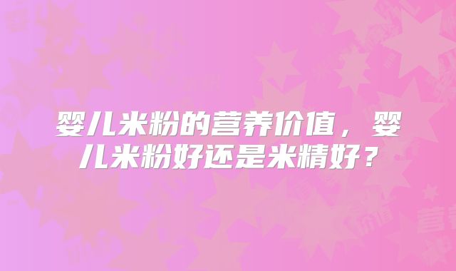 婴儿米粉的营养价值，婴儿米粉好还是米精好？