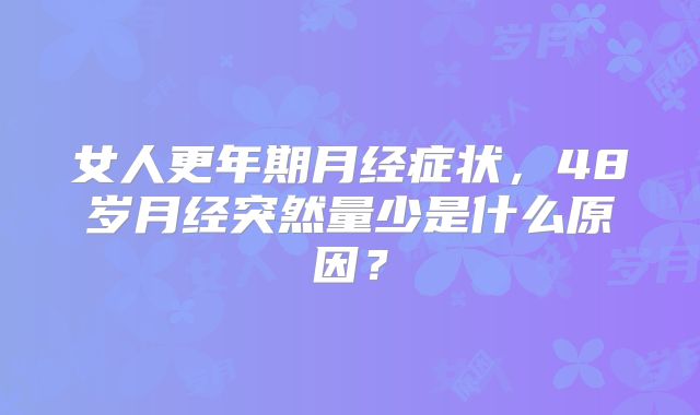 女人更年期月经症状，48岁月经突然量少是什么原因？