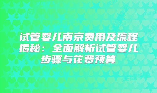 试管婴儿南京费用及流程揭秘:全面解析试管婴儿步骤与花费预算