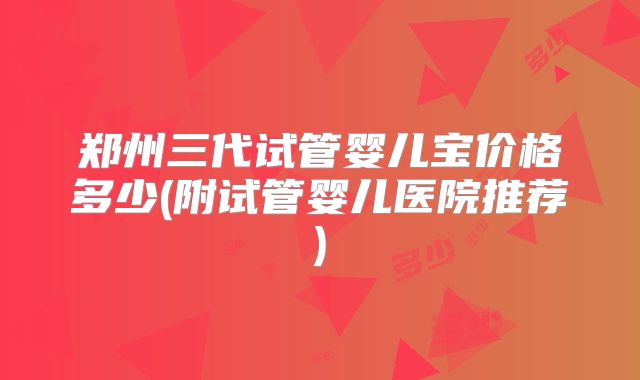 郑州三代试管婴儿宝价格多少(附试管婴儿医院推荐)