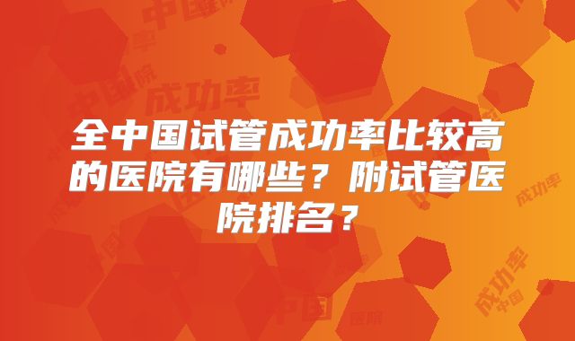 全中国试管成功率比较高的医院有哪些？附试管医院排名？