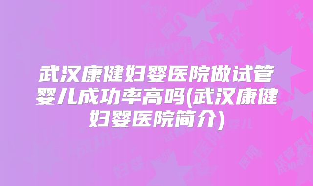 武汉康健妇婴医院做试管婴儿成功率高吗(武汉康健妇婴医院简介)