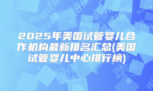 2025年美国试管婴儿合作机构最新排名汇总(美国试管婴儿中心排行榜)