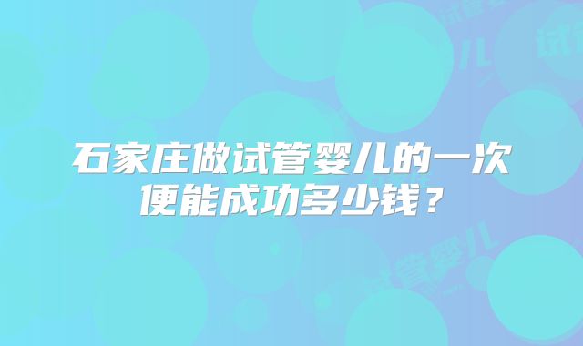石家庄做试管婴儿的一次便能成功多少钱？