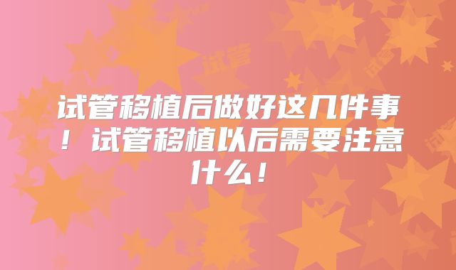 试管移植后做好这几件事!试管移植以后需要注意什么!