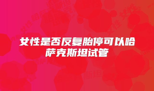 女性是否反复胎停可以哈萨克斯坦试管