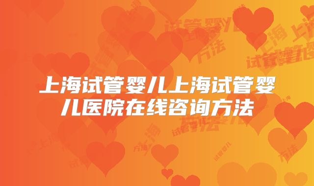 上海试管婴儿上海试管婴儿医院在线咨询方法