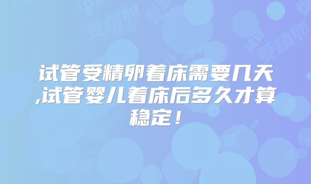 试管受精卵着床需要几天,试管婴儿着床后多久才算稳定！