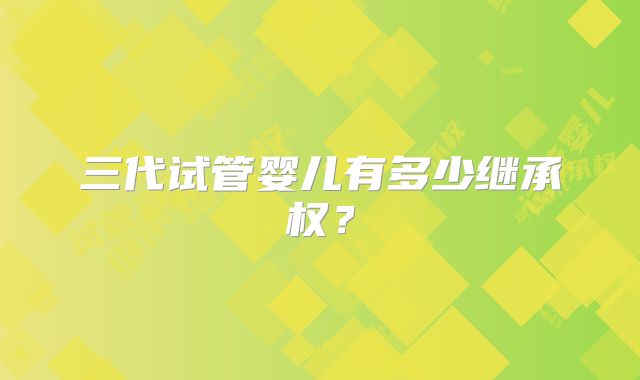 三代试管婴儿有多少继承权？