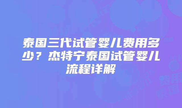 泰国三代试管婴儿费用多少?杰特宁泰国试管婴儿流程详解