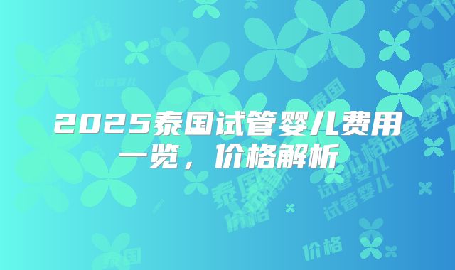 2025泰国试管婴儿费用一览，价格解析