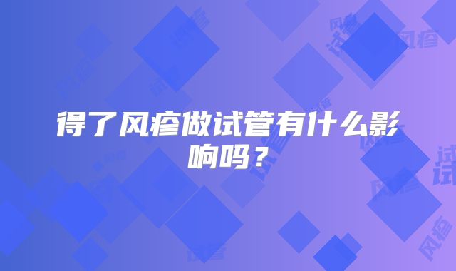 得了风疹做试管有什么影响吗？