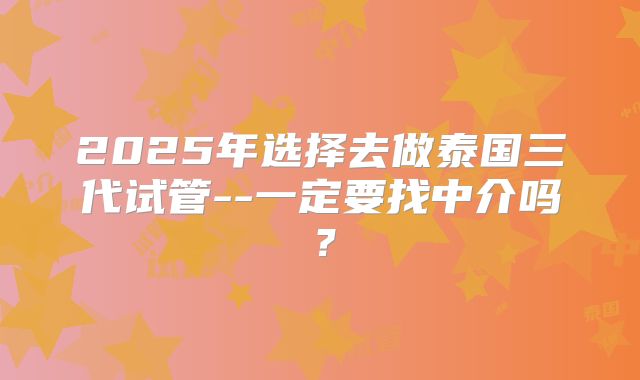 2025年选择去做泰国三代试管--一定要找中介吗？