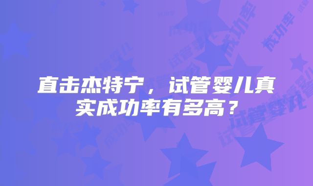 直击杰特宁，试管婴儿真实成功率有多高？