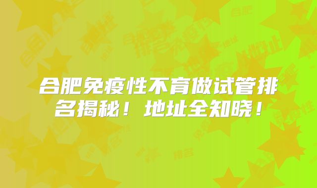 合肥免疫性不育做试管排名揭秘！地址全知晓！
