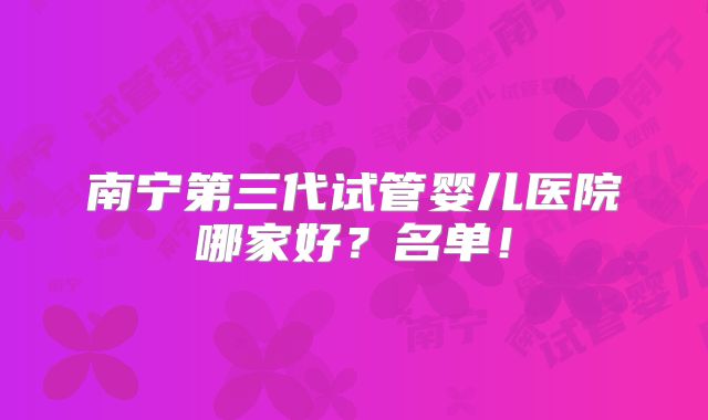 南宁第三代试管婴儿医院哪家好？名单！