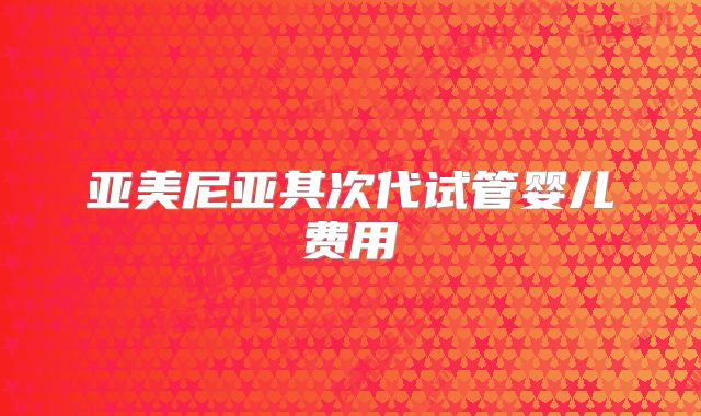 亚美尼亚其次代试管婴儿费用