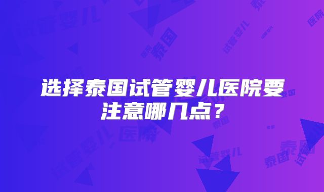 选择泰国试管婴儿医院要注意哪几点?