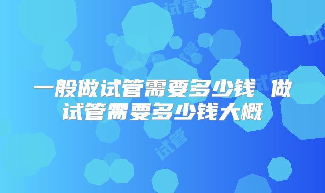一般做试管需要多少钱 做试管需要多少钱大概