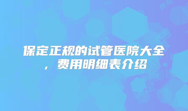保定正规的试管医院大全,费用明细表介绍