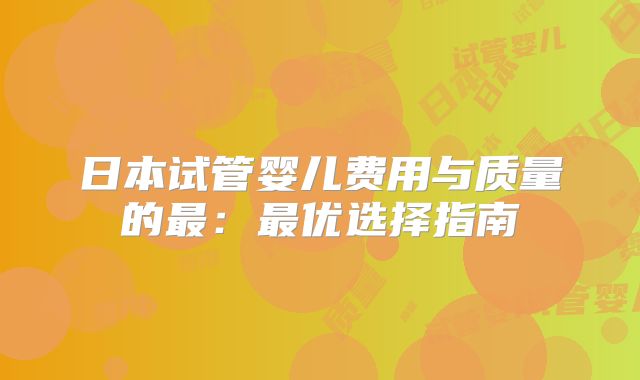 日本试管婴儿费用与质量的最：最优选择指南
