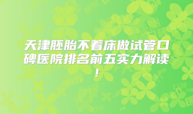 天津胚胎不着床做试管口碑医院排名前五实力解读!
