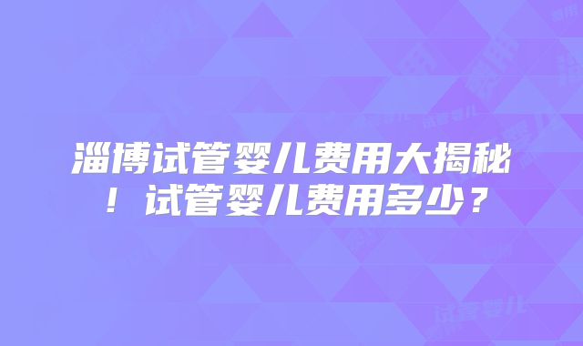 淄博试管婴儿费用大揭秘！试管婴儿费用多少？