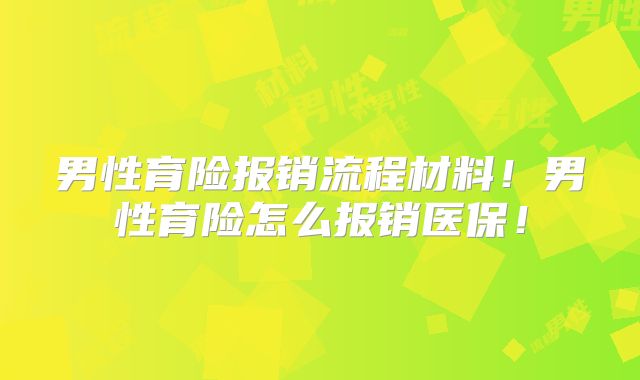 男性育险报销流程材料！男性育险怎么报销医保！