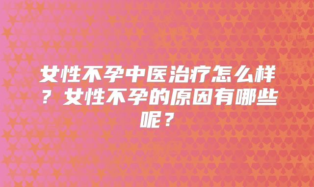 女性不孕中医治疗怎么样？女性不孕的原因有哪些呢？