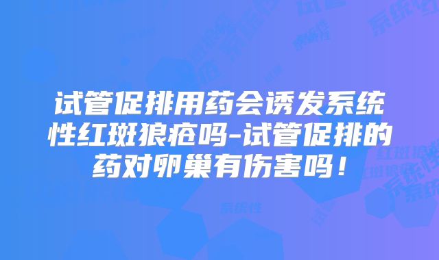 试管促排用药会诱发系统性红斑狼疮吗-试管促排的药对卵巢有伤害吗！