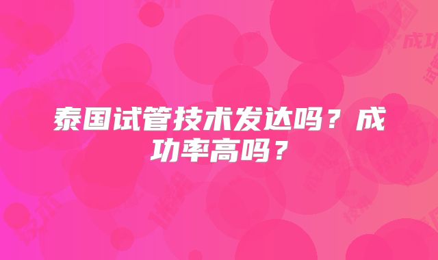 泰国试管技术发达吗？成功率高吗？