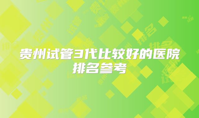 贵州试管3代比较好的医院排名参考
