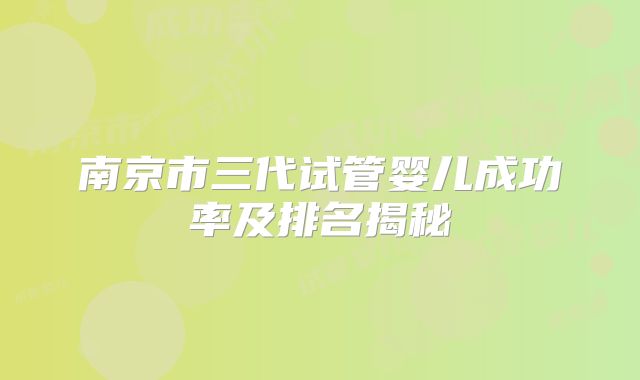 南京市三代试管婴儿成功率及排名揭秘