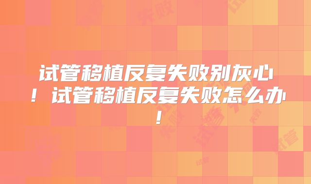 试管移植反复失败别灰心!试管移植反复失败怎么办!