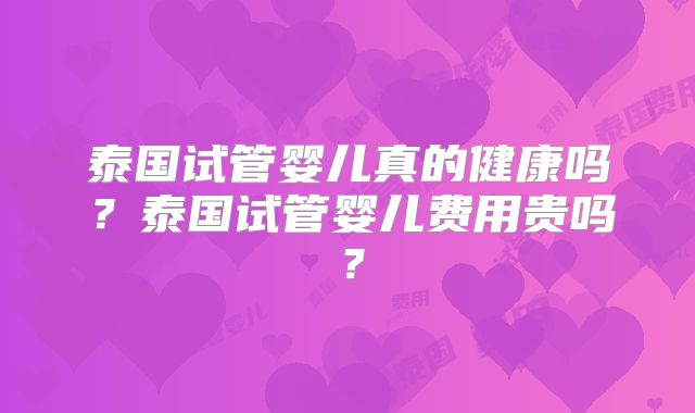 泰国试管婴儿真的健康吗？泰国试管婴儿费用贵吗？