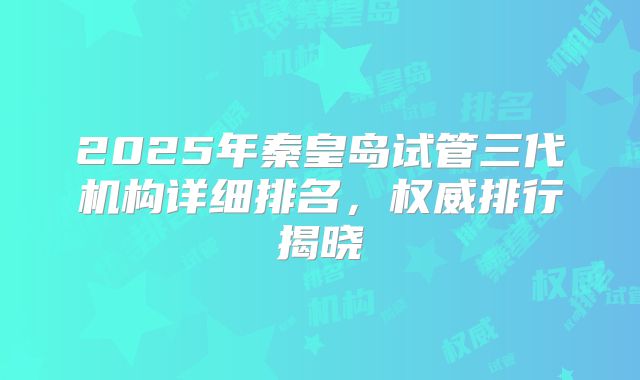 2025年秦皇岛试管三代机构详细排名,权威排行揭晓