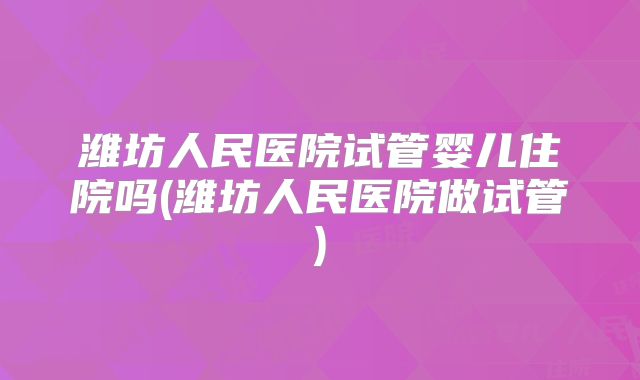 潍坊人民医院试管婴儿住院吗(潍坊人民医院做试管)