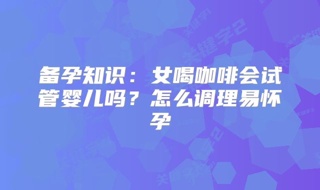 备孕知识：女喝咖啡会试管婴儿吗？怎么调理易怀孕