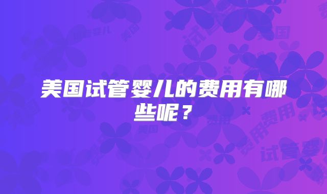 美国试管婴儿的费用有哪些呢？