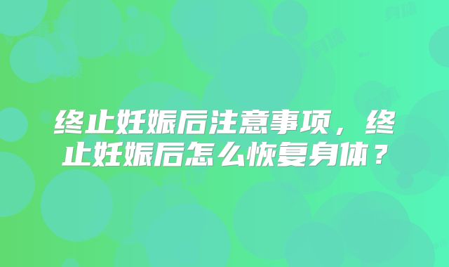 终止妊娠后注意事项,终止妊娠后怎么恢复身体?