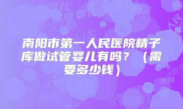 南阳市第一人民医院精子库做试管婴儿有吗？（需要多少钱）